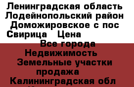 Ленинградская область Лодейнопольский район Доможировское с/пос Свирица › Цена ­ 1 700 000 - Все города Недвижимость » Земельные участки продажа   . Калининградская обл.,Калининград г.